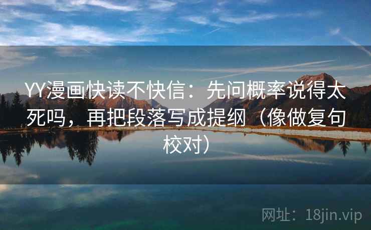 YY漫画快读不快信：先问概率说得太死吗，再把段落写成提纲（像做复句校对）