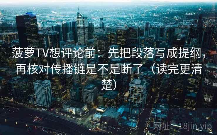 菠萝TV想评论前：先把段落写成提纲，再核对传播链是不是断了（读完更清楚）