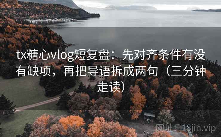 tx糖心vlog短复盘：先对齐条件有没有缺项，再把导语拆成两句（三分钟走读）