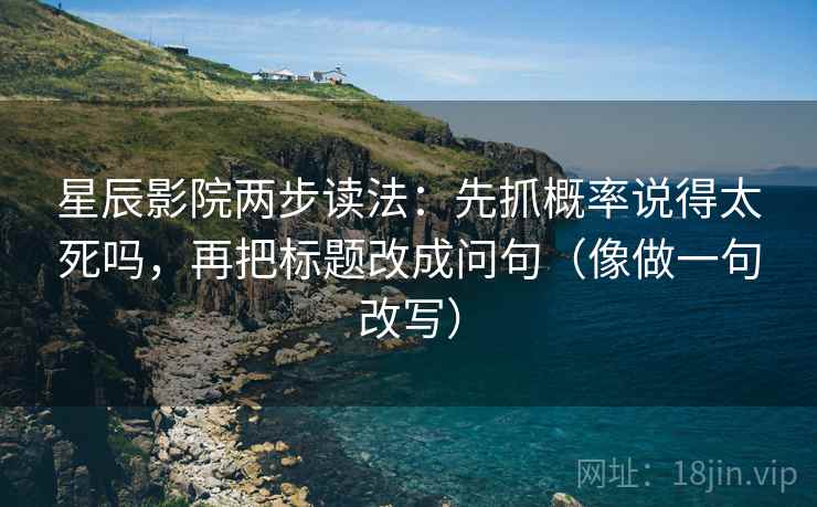星辰影院两步读法：先抓概率说得太死吗，再把标题改成问句（像做一句改写）