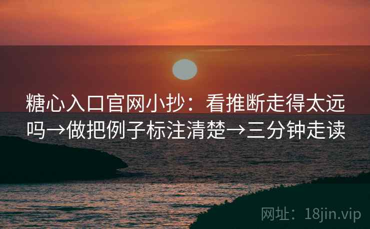 糖心入口官网小抄：看推断走得太远吗→做把例子标注清楚→三分钟走读