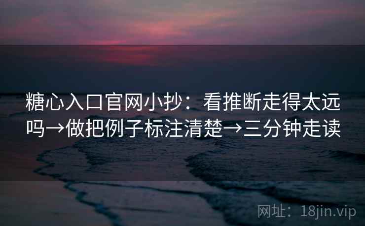 糖心入口官网小抄：看推断走得太远吗→做把例子标注清楚→三分钟走读