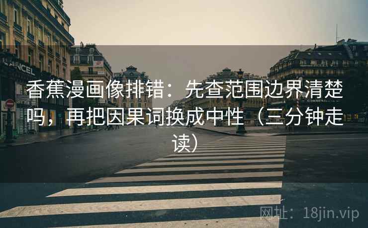 香蕉漫画像排错：先查范围边界清楚吗，再把因果词换成中性（三分钟走读）