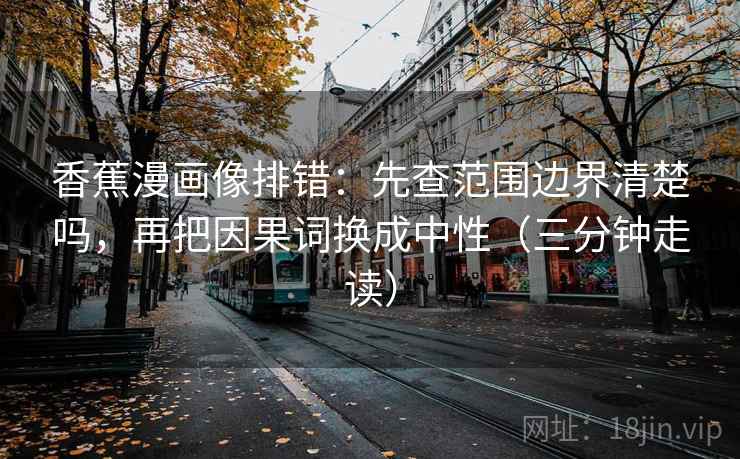 香蕉漫画像排错：先查范围边界清楚吗，再把因果词换成中性（三分钟走读）