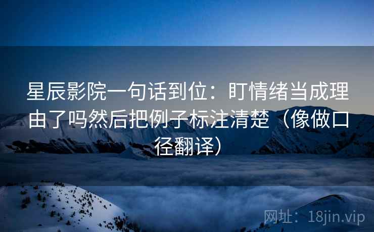 星辰影院一句话到位：盯情绪当成理由了吗然后把例子标注清楚（像做口径翻译）