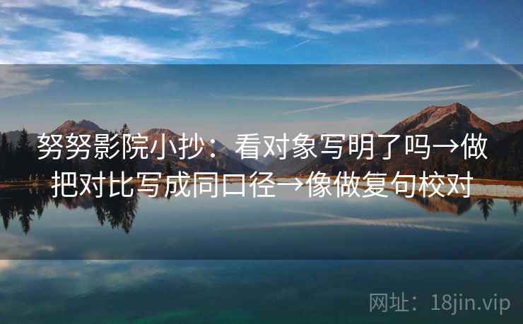 努努影院小抄：看对象写明了吗→做把对比写成同口径→像做复句校对