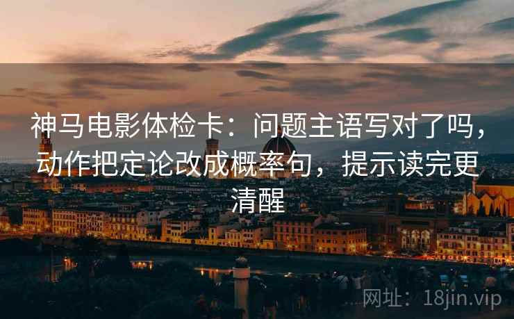 神马电影体检卡：问题主语写对了吗，动作把定论改成概率句，提示读完更清醒
