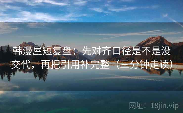 韩漫屋短复盘：先对齐口径是不是没交代，再把引用补完整（三分钟走读）