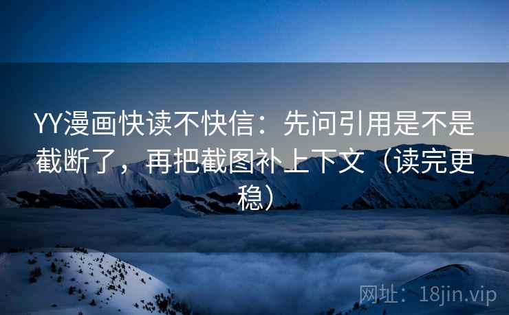 YY漫画快读不快信：先问引用是不是截断了，再把截图补上下文（读完更稳）