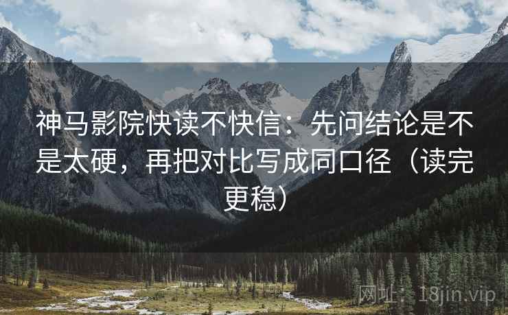 神马影院快读不快信：先问结论是不是太硬，再把对比写成同口径（读完更稳）