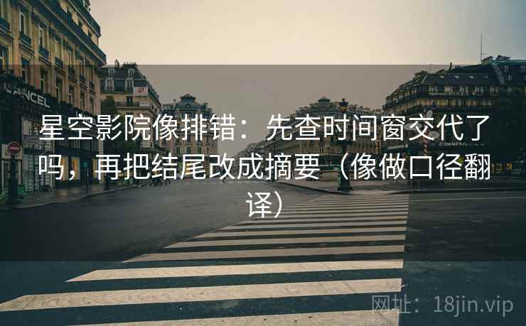 星空影院像排错：先查时间窗交代了吗，再把结尾改成摘要（像做口径翻译）