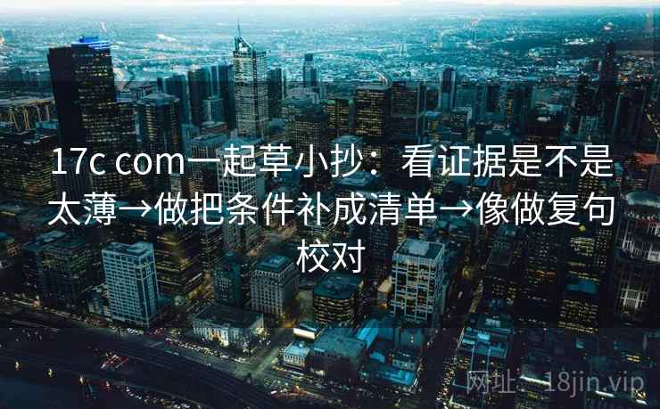 17c com一起草小抄：看证据是不是太薄→做把条件补成清单→像做复句校对