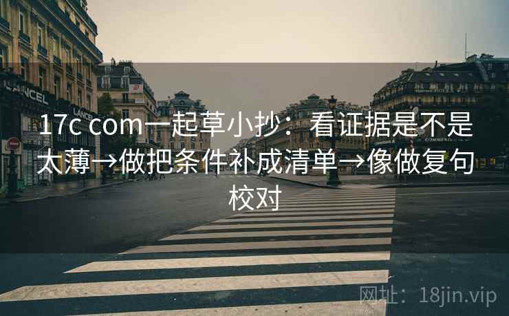 17c com一起草小抄：看证据是不是太薄→做把条件补成清单→像做复句校对