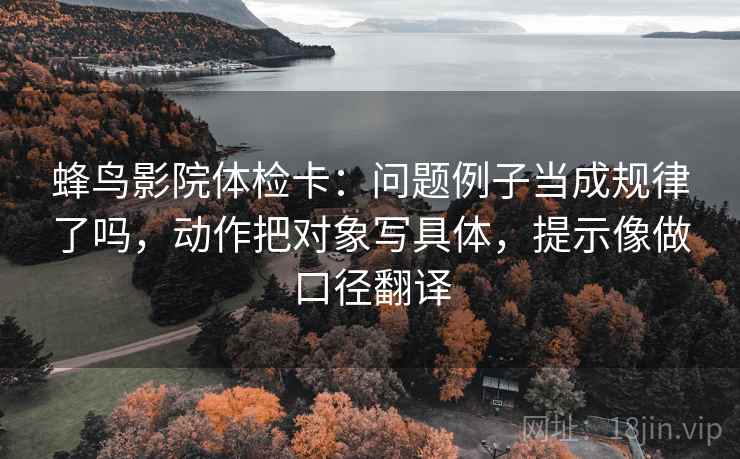 蜂鸟影院体检卡：问题例子当成规律了吗，动作把对象写具体，提示像做口径翻译