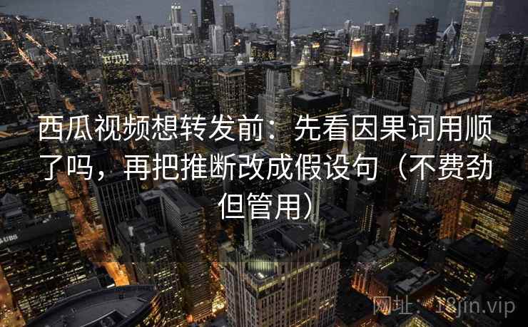 西瓜视频想转发前：先看因果词用顺了吗，再把推断改成假设句（不费劲但管用）