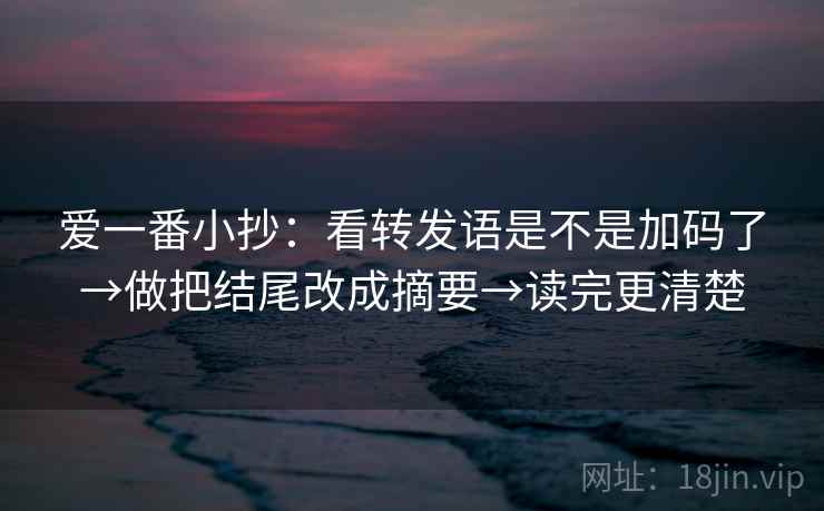 爱一番小抄：看转发语是不是加码了→做把结尾改成摘要→读完更清楚