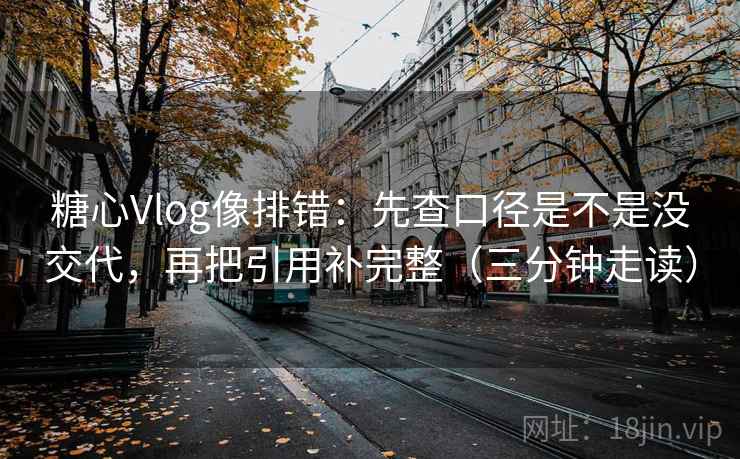 糖心Vlog像排错：先查口径是不是没交代，再把引用补完整（三分钟走读）