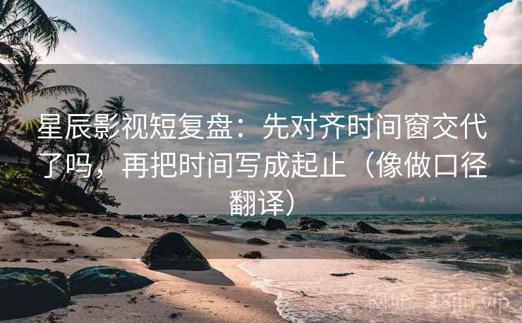 星辰影视短复盘：先对齐时间窗交代了吗，再把时间写成起止（像做口径翻译）