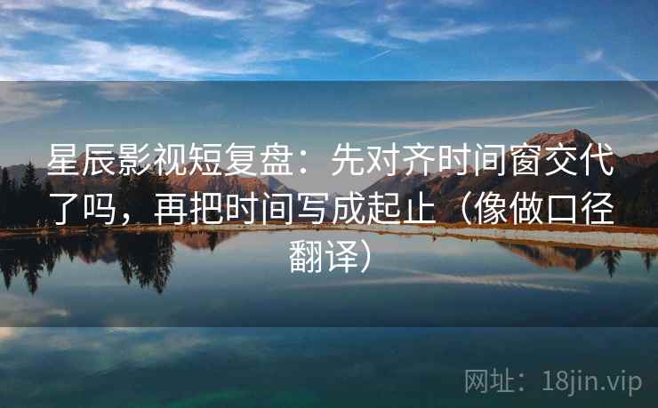星辰影视短复盘：先对齐时间窗交代了吗，再把时间写成起止（像做口径翻译）