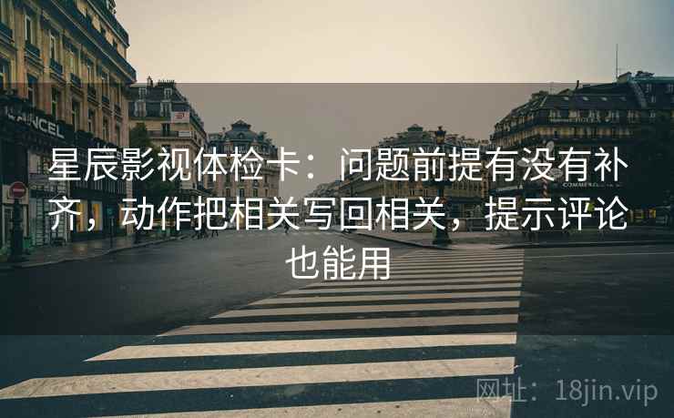 星辰影视体检卡：问题前提有没有补齐，动作把相关写回相关，提示评论也能用