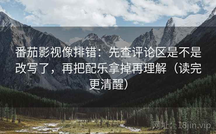 番茄影视像排错：先查评论区是不是改写了，再把配乐拿掉再理解（读完更清醒）