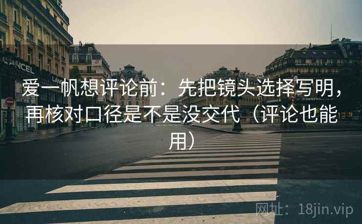 爱一帆想评论前：先把镜头选择写明，再核对口径是不是没交代（评论也能用）