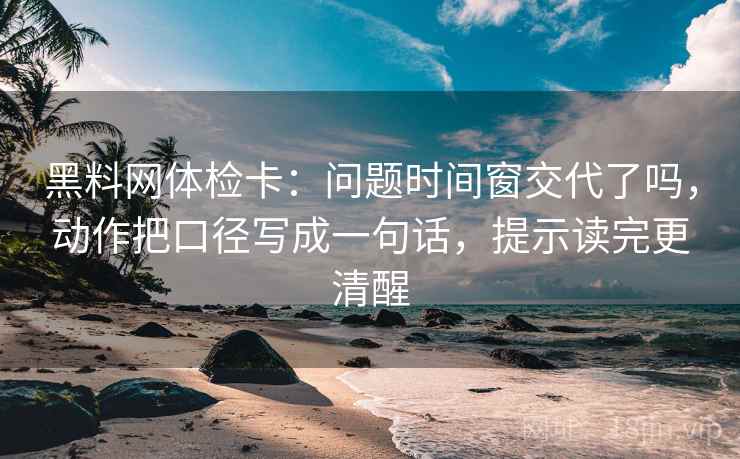 黑料网体检卡：问题时间窗交代了吗，动作把口径写成一句话，提示读完更清醒