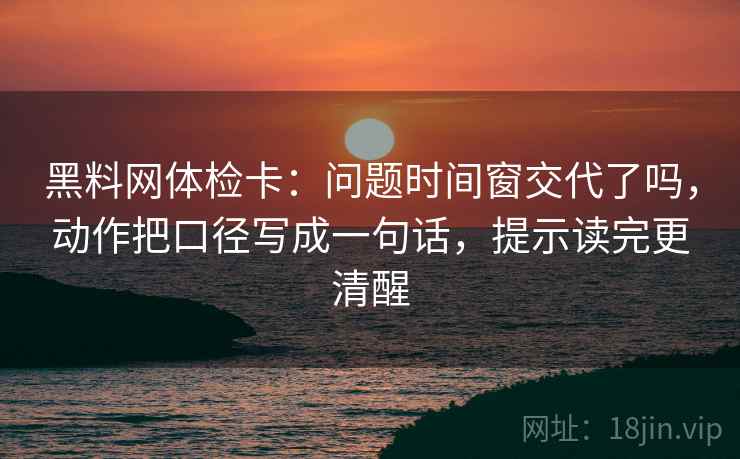 黑料网体检卡：问题时间窗交代了吗，动作把口径写成一句话，提示读完更清醒