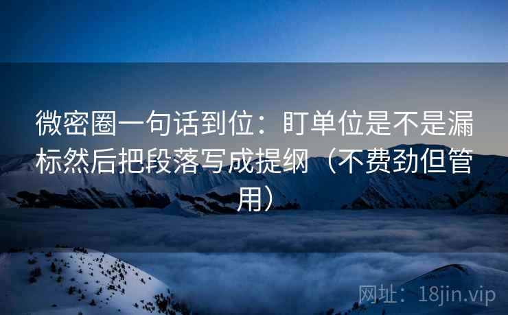 微密圈一句话到位：盯单位是不是漏标然后把段落写成提纲（不费劲但管用）