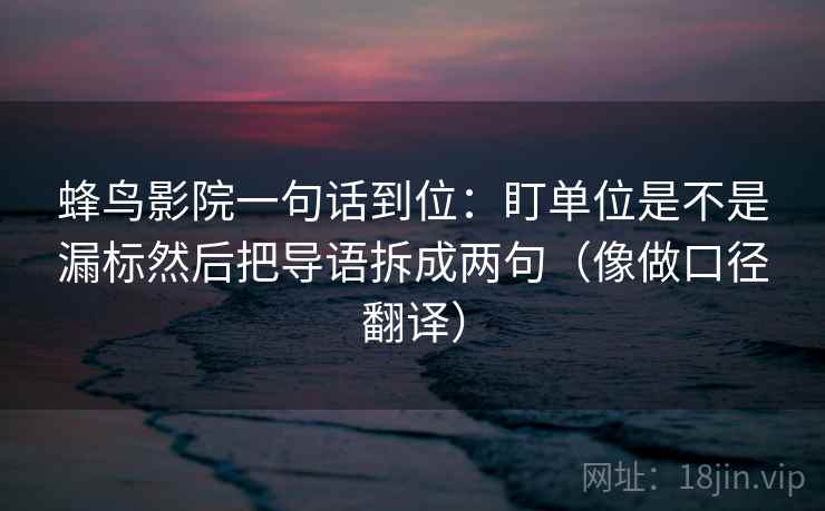 蜂鸟影院一句话到位:盯单位是不是漏标然后把导语拆成两句(像做口径翻译) 蜂鸟影院一句话到位:盯单位是不是漏标然后把导语拆成两句(像做口径翻译)