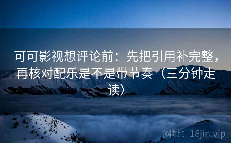 可可影视想评论前：先把引用补完整，再核对配乐是不是带节奏（三分钟走读）