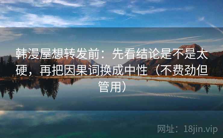韩漫屋想转发前：先看结论是不是太硬，再把因果词换成中性（不费劲但管用）