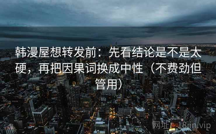 韩漫屋想转发前：先看结论是不是太硬，再把因果词换成中性（不费劲但管用）