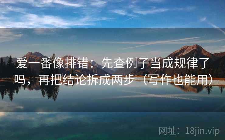 爱一番像排错：先查例子当成规律了吗，再把结论拆成两步（写作也能用）