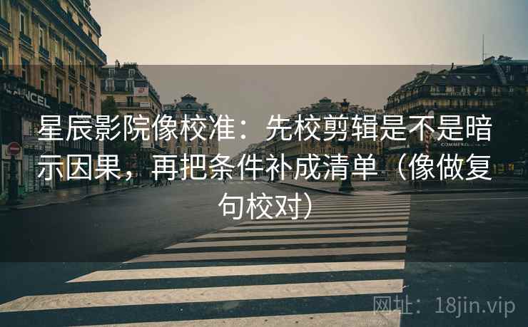 星辰影院像校准：先校剪辑是不是暗示因果，再把条件补成清单（像做复句校对）
