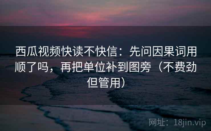 西瓜视频快读不快信：先问因果词用顺了吗，再把单位补到图旁（不费劲但管用）