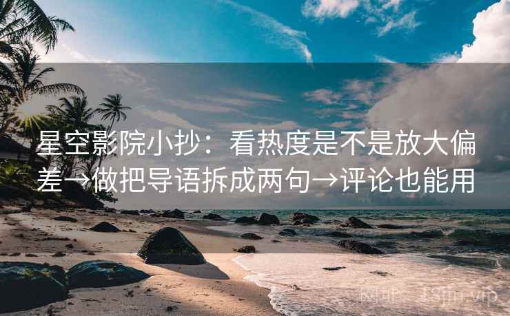 星空影院小抄:看热度是不是放大偏差→做把导语拆成两句→评论也能用 星空影院小抄:看热度是不是放大偏差→做把导语拆成两句→评论也能用