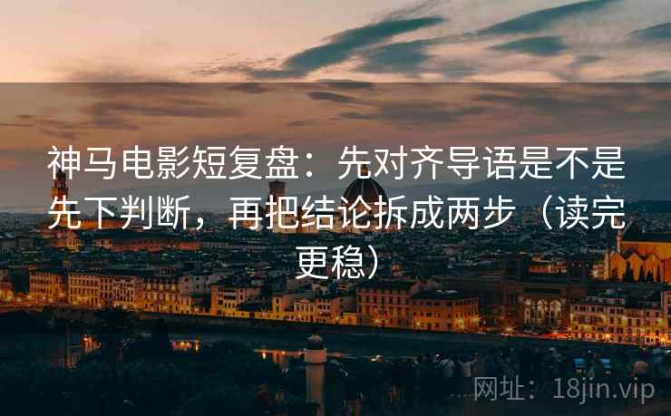 神马电影短复盘：先对齐导语是不是先下判断，再把结论拆成两步（读完更稳）