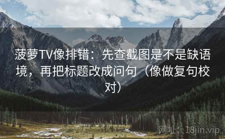 菠萝TV像排错:先查截图是不是缺语境,再把标题改成问句(像做复句校对) 菠萝TV像排错:先查截图是不是缺语境,再把标题改成问句(像做复句校对)
