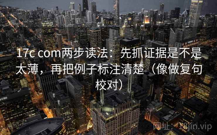 17c com两步读法：先抓证据是不是太薄，再把例子标注清楚（像做复句校对）