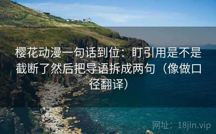 樱花动漫一句话到位：盯引用是不是截断了然后把导语拆成两句（像做口径翻译）