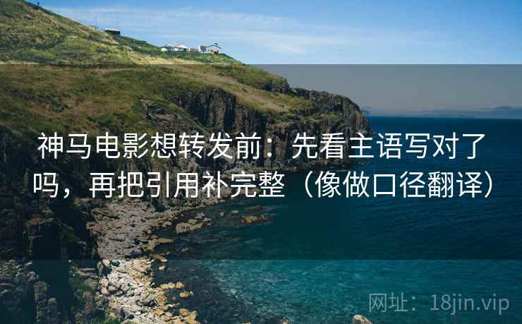 神马电影想转发前：先看主语写对了吗，再把引用补完整（像做口径翻译）