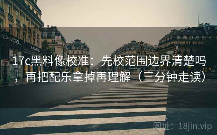 17c黑料像校准:先校范围边界清楚吗,再把配乐拿掉再理解(三分钟走读) 17c黑料像校准:先校范围边界清楚吗,再把配乐拿掉再理解(三分钟走读)
