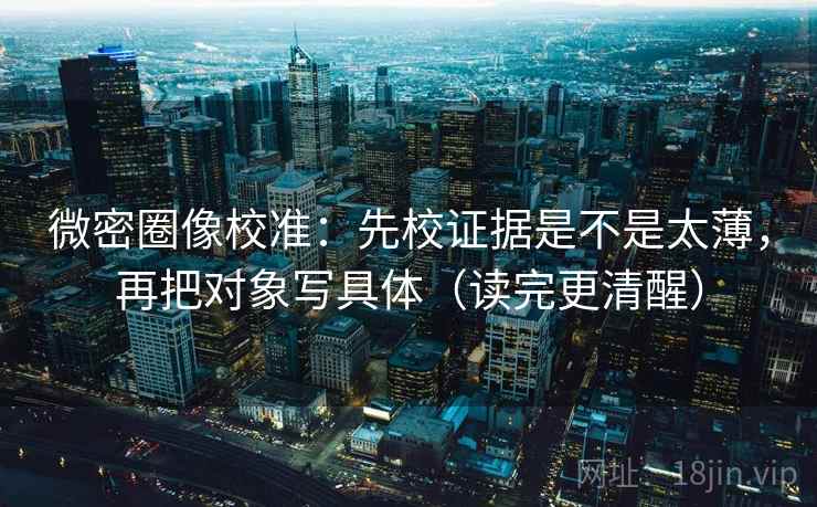 微密圈像校准：先校证据是不是太薄，再把对象写具体（读完更清醒）