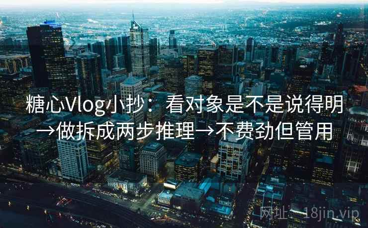 糖心Vlog小抄:看对象是不是说得明→做拆成两步推理→不费劲但管用 糖心Vlog小抄:看对象是不是说得明→做拆成两步推理→不费劲但管用