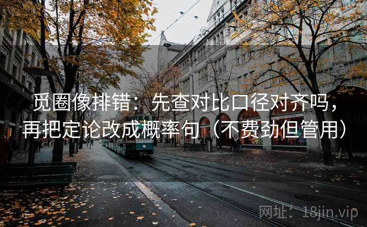 觅圈像排错：先查对比口径对齐吗，再把定论改成概率句（不费劲但管用）