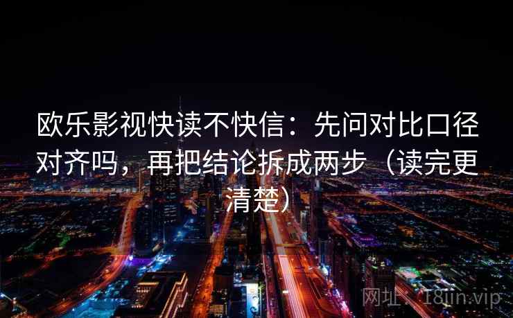 欧乐影视快读不快信:先问对比口径对齐吗,再把结论拆成两步(读完更清楚) 欧乐影视快读不快信:先问对比口径对齐吗,再把结论拆成两步(读完更清楚)