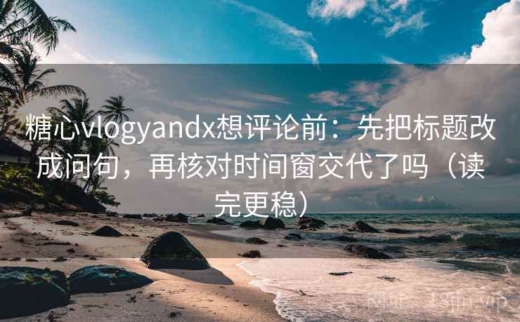 糖心vlogyandx想评论前:先把标题改成问句,再核对时间窗交代了吗(读完更稳) 糖心vlogyandx想评论前:先把标题改成问句,再核对时间窗交代了吗(读完更稳)