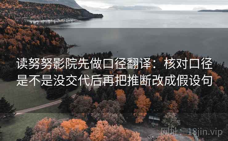 读努努影院先做口径翻译：核对口径是不是没交代后再把推断改成假设句