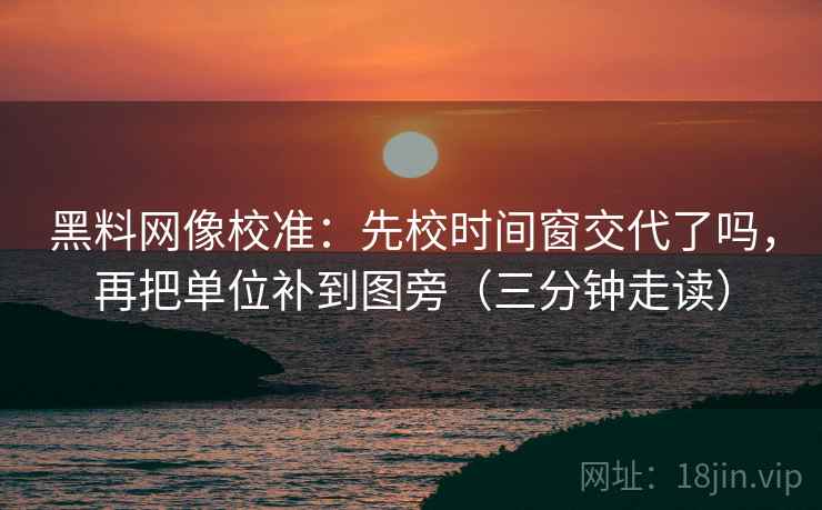 黑料网像校准：先校时间窗交代了吗，再把单位补到图旁（三分钟走读）